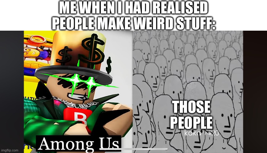 Npcs are among us | ME WHEN I HAD REALISED PEOPLE MAKE WEIRD STUFF:; THOSE PEOPLE | image tagged in npcs are among us | made w/ Imgflip meme maker