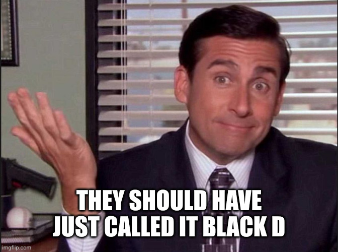 Michael Scott | THEY SHOULD HAVE JUST CALLED IT BLACK D | image tagged in michael scott | made w/ Imgflip meme maker