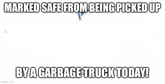 Marked Safe From | MARKED SAFE FROM BEING PICKED UP; BY A GARBAGE TRUCK TODAY! | image tagged in marked safe from | made w/ Imgflip meme maker