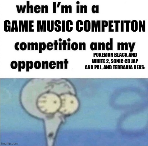 im cooked | GAME MUSIC COMPETITON; POKEMON BLACK AND WHITE 2, SONIC CD JAP AND PAL, AND TERRARIA DEVS: | image tagged in whe i'm in a competition and my opponent is | made w/ Imgflip meme maker