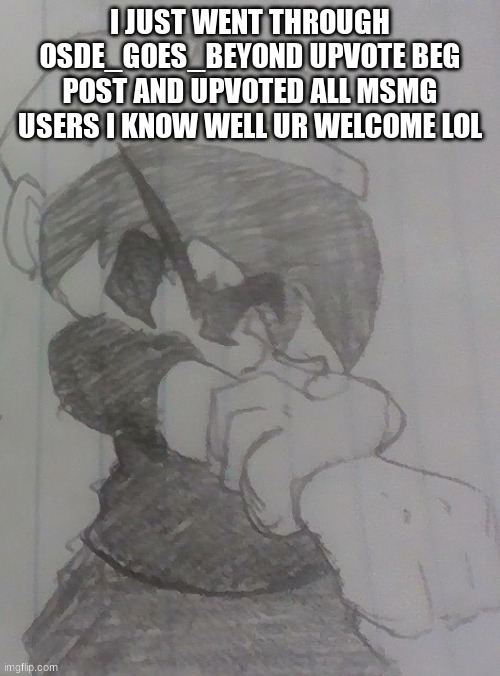 Madnez getting ready | I JUST WENT THROUGH OSDE_GOES_BEYOND UPVOTE BEG POST AND UPVOTED ALL MSMG USERS I KNOW WELL UR WELCOME LOL | image tagged in madnez getting ready | made w/ Imgflip meme maker