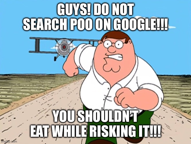 DON’T YOU DARE! | GUYS! DO NOT SEARCH POO ON GOOGLE!!! YOU SHOULDN’T EAT WHILE RISKING IT!!! | image tagged in peter griffin running away | made w/ Imgflip meme maker