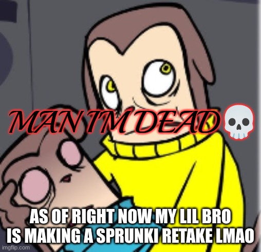 Man I'm dead | AS OF RIGHT NOW MY LIL BRO IS MAKING A SPRUNKI RETAKE LMAO | image tagged in man i'm dead | made w/ Imgflip meme maker