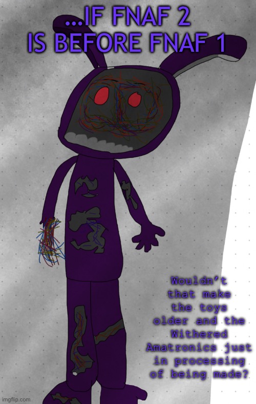 Bonnie Questions his life | …IF FNAF 2 IS BEFORE FNAF 1; Wouldn’t that make the toys older and the Withered Amatronics just in processing of being made? | image tagged in bonnie questioning his life choices | made w/ Imgflip meme maker