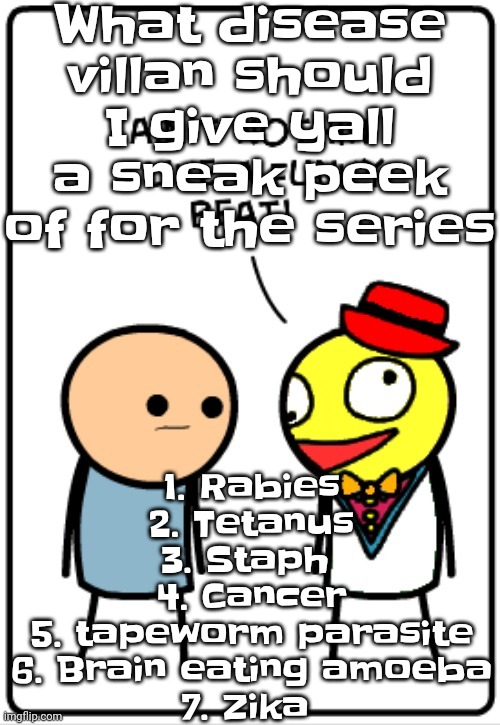 Trust me, no matter what vote wins, the designs of the characters are COOL AF | What disease villan should I give yall a sneak peek of for the series; 1. Rabies
2. Tetanus
3. Staph 
4. Cancer
5. tapeworm parasite
6. Brain eating amoeba
7. Zika | image tagged in ain't nothing like a funky beat | made w/ Imgflip meme maker