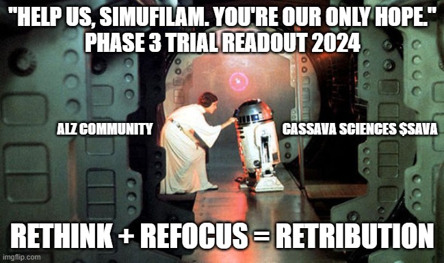 Cassava Sciences $SAVA Star Wars Meme | "HELP US, SIMUFILAM. YOU'RE OUR ONLY HOPE."
PHASE 3 TRIAL READOUT 2024; ALZ COMMUNITY; CASSAVA SCIENCES $SAVA; RETHINK + REFOCUS = RETRIBUTION | image tagged in leia r2-d2 - star wars | made w/ Imgflip meme maker