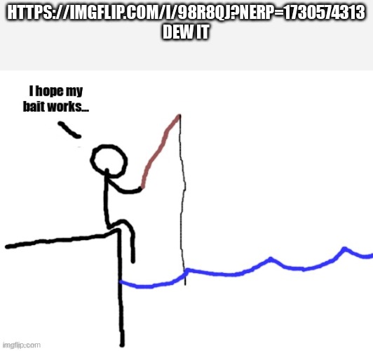 I hope my bait works | HTTPS://IMGFLIP.COM/I/98R8QJ?NERP=1730574313 DEW IT | image tagged in i hope my bait works | made w/ Imgflip meme maker