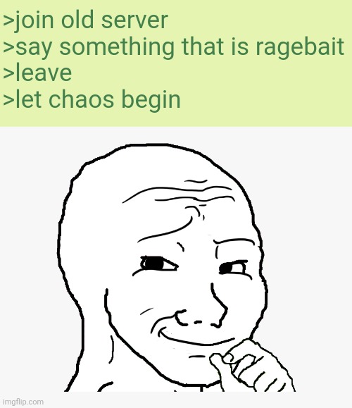 smug wojak | >join old server
>say something that is ragebait
>leave
>let chaos begin | image tagged in smug wojak | made w/ Imgflip meme maker