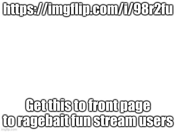 https://imgflip.com/i/98r2fu; Get this to front page to ragebait fun stream users | made w/ Imgflip meme maker