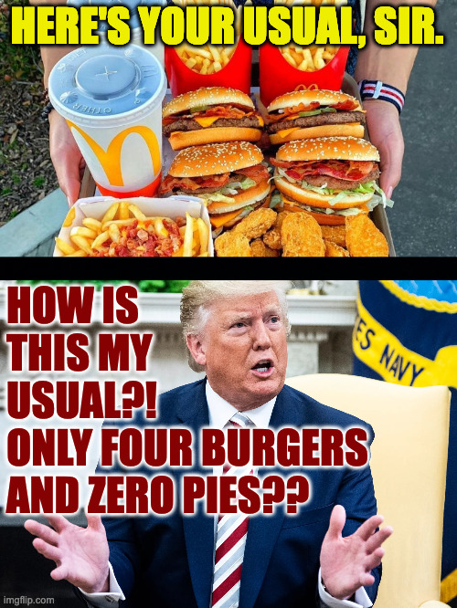 HERE'S YOUR USUAL, SIR. HOW IS
THIS MY
USUAL?!
ONLY FOUR BURGERS
AND ZERO PIES?? | image tagged in black background | made w/ Imgflip meme maker