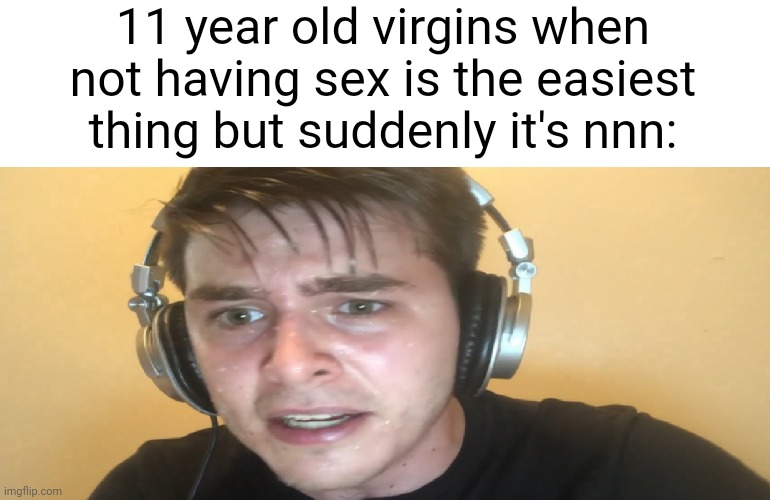 Sweaty gamer | 11 year old virgins when not having sex is the easiest thing but suddenly it's nnn: | image tagged in sweaty gamer | made w/ Imgflip meme maker