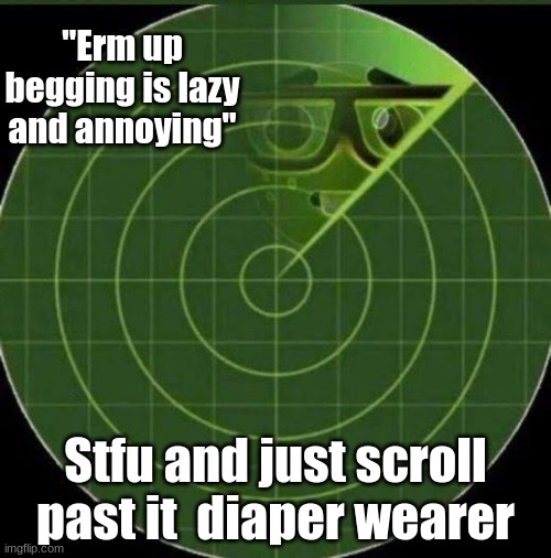 Nerd radar | "Erm up begging is lazy and annoying"; Stfu and just scroll past it  diaper wearer | image tagged in nerd radar | made w/ Imgflip meme maker