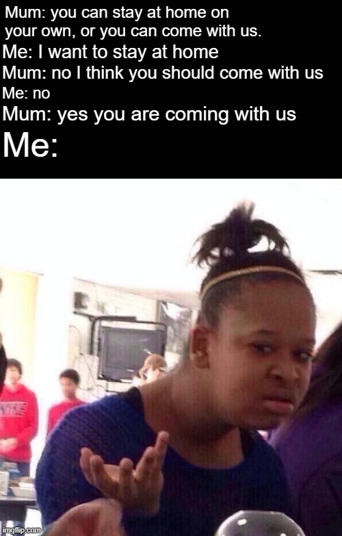 :) | Mum: you can stay at home on your own, or you can come with us. Me: I want to stay at home; Mum: no I think you should come with us; Me: no; Me:; Mum: yes you are coming with us | image tagged in memes,black girl wat | made w/ Imgflip meme maker