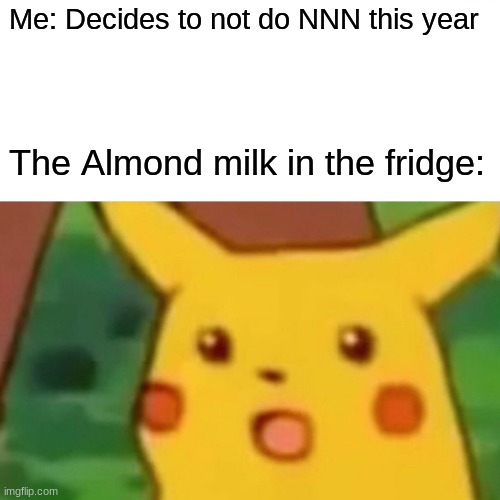 True that... | Me: Decides to not do NNN this year; The Almond milk in the fridge: | image tagged in memes,surprised pikachu | made w/ Imgflip meme maker