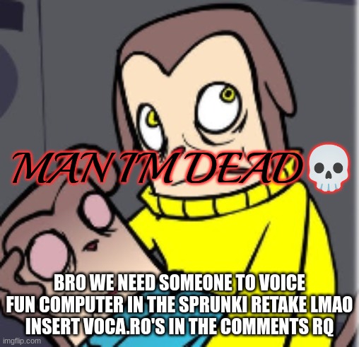 Man I'm dead | BRO WE NEED SOMEONE TO VOICE FUN COMPUTER IN THE SPRUNKI RETAKE LMAO
INSERT VOCA.RO'S IN THE COMMENTS RQ | image tagged in man i'm dead | made w/ Imgflip meme maker