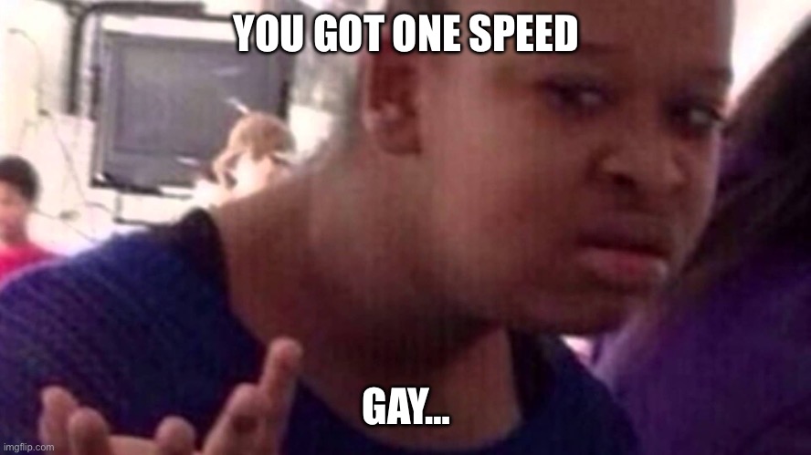 WTF Girl Face | YOU GOT ONE SPEED GAY… | image tagged in wtf girl face | made w/ Imgflip meme maker