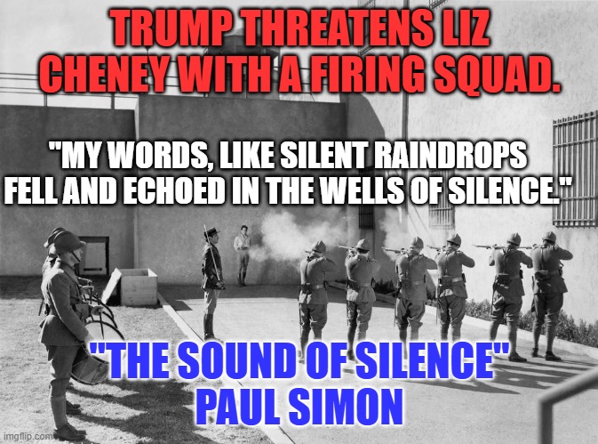 'Hello Darkness, my old friend." | TRUMP THREATENS LIZ CHENEY WITH A FIRING SQUAD. "MY WORDS, LIKE SILENT RAINDROPS FELL AND ECHOED IN THE WELLS OF SILENCE."; "THE SOUND OF SILENCE"
PAUL SIMON | image tagged in politics | made w/ Imgflip meme maker