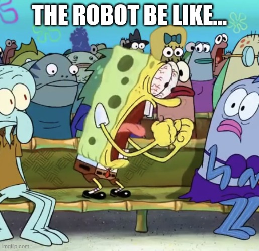 Spongebob Yelling | THE ROBOT BE LIKE... | image tagged in spongebob meme | made w/ Imgflip meme maker