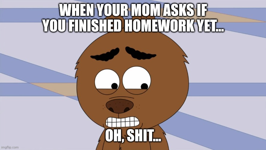 This happens to me every time! | WHEN YOUR MOM ASKS IF YOU FINISHED HOMEWORK YET... OH, SHIT... | image tagged in malloy oh shit,homework,brickleberry,malloy,oh shit,big trouble | made w/ Imgflip meme maker