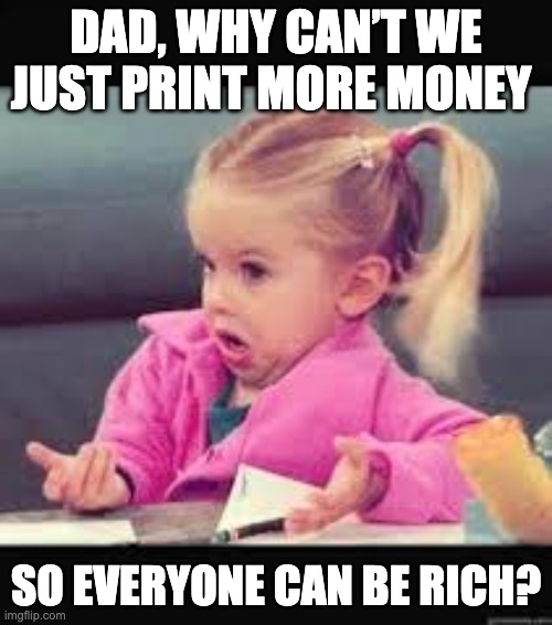 Little girl Dunno | DAD, WHY CAN’T WE JUST PRINT MORE MONEY; SO EVERYONE CAN BE RICH? | image tagged in little girl dunno | made w/ Imgflip meme maker