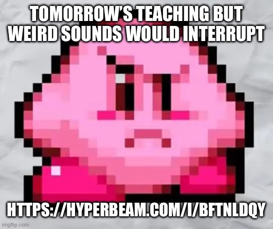 Ayo Kirby | TOMORROW’S TEACHING BUT WEIRD SOUNDS WOULD INTERRUPT; HTTPS://HYPERBEAM.COM/I/BFTNLDQY | image tagged in ayo kirby | made w/ Imgflip meme maker