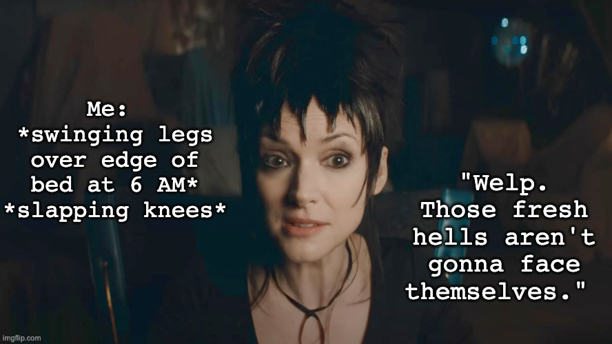 Lydia Deetz "fresh hells" | "Welp. Those fresh hells aren't gonna face themselves."; Me: 
*swinging legs over edge of bed at 6 AM*
*slapping knees* | image tagged in beetlejuice,hell,fresh hell,dorothy parker,midwest,existentialism | made w/ Imgflip meme maker