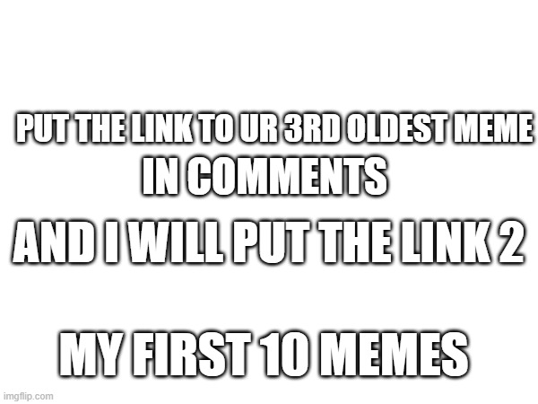 This is gonna be embarassing... | IN COMMENTS; PUT THE LINK TO UR 3RD OLDEST MEME; AND I WILL PUT THE LINK 2; MY FIRST 10 MEMES | image tagged in link,comments,old memes | made w/ Imgflip meme maker