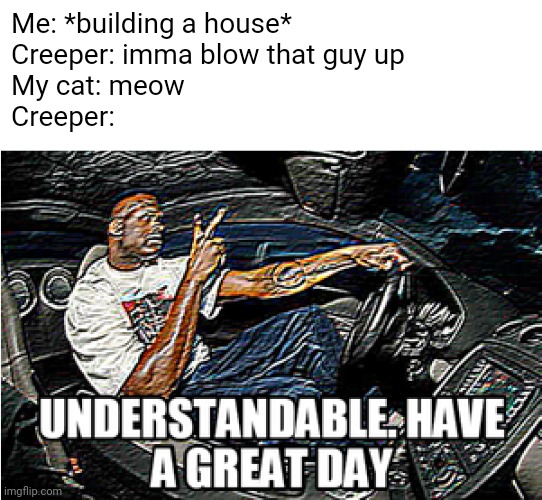 why you should always keep a cat with you :) | Me: *building a house*
Creeper: imma blow that guy up
My cat: meow
Creeper: | image tagged in understandable have a great day,minecraft,cat,creeper | made w/ Imgflip meme maker