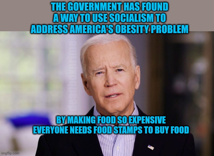 Inflation | THE GOVERNMENT HAS FOUND A WAY TO USE SOCIALISM TO ADDRESS AMERICA'S OBESITY PROBLEM; deadboxprime; BY MAKING FOOD SO EXPENSIVE EVERYONE NEEDS FOOD STAMPS TO BUY FOOD | image tagged in joe biden 2020 | made w/ Imgflip meme maker