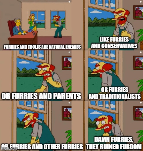 Groundskeeper Willie Natural Enemies | LIKE FURRIES AND CONSERVATIVES; FURRIES AND TROLLS ARE NATURAL ENEMIES; OR FURRIES AND TRADITIONALISTS; OR FURRIES AND PARENTS; DAMN FURRIES, THEY RUINED FURDOM; OR FURRIES AND OTHER FURRIES | image tagged in groundskeeper willie natural enemies | made w/ Imgflip meme maker