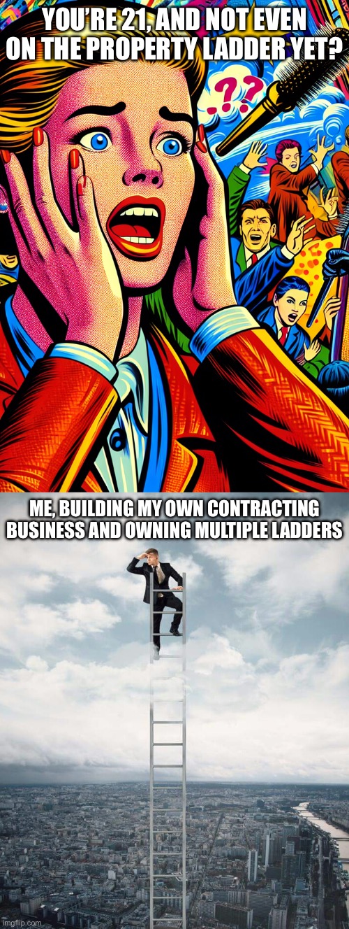 Building a business be like | YOU’RE 21, AND NOT EVEN ON THE PROPERTY LADDER YET? ME, BUILDING MY OWN CONTRACTING BUSINESS AND OWNING MULTIPLE LADDERS | image tagged in real estate agent freaking out that a famous person is about to,ladder,contract,business,real estate | made w/ Imgflip meme maker