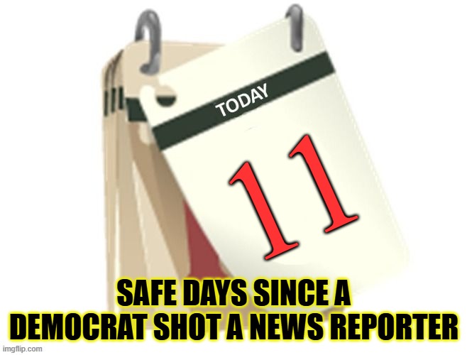 Days Safe | 11; SAFE DAYS SINCE A DEMOCRAT SHOT A NEWS REPORTER | image tagged in days safe | made w/ Imgflip meme maker