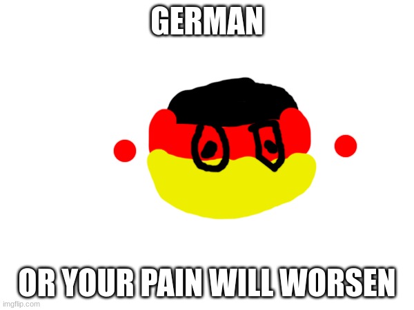 GERMAN; OR YOUR PAIN WILL WORSEN | made w/ Imgflip meme maker