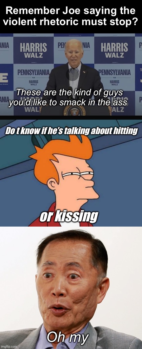 With Joe’s track record it could just mean kissing | Remember Joe saying the violent rhetoric must stop? These are the kind of guys you’d like to smack in the ass; Do t know if he’s talking about hitting; or kissing; Oh my | image tagged in memes,futurama fry,george takei oh my,politics lol | made w/ Imgflip meme maker