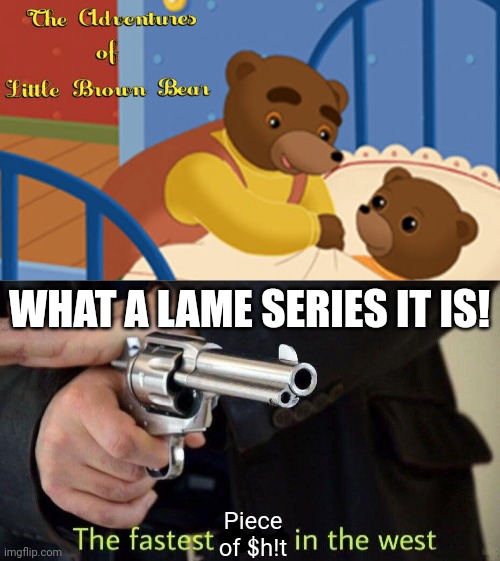 My Opinion on Little Brown Bear: | WHAT A LAME SERIES IT IS! Piece of $h!t | image tagged in fastest draw,meme,little brown bear,memes,reaction,opinion | made w/ Imgflip meme maker