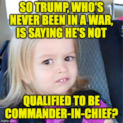 Confused Little Girl | SO TRUMP, WHO'S
NEVER BEEN IN A WAR,
IS SAYING HE'S NOT QUALIFIED TO BE COMMANDER-IN-CHIEF? | image tagged in confused little girl | made w/ Imgflip meme maker