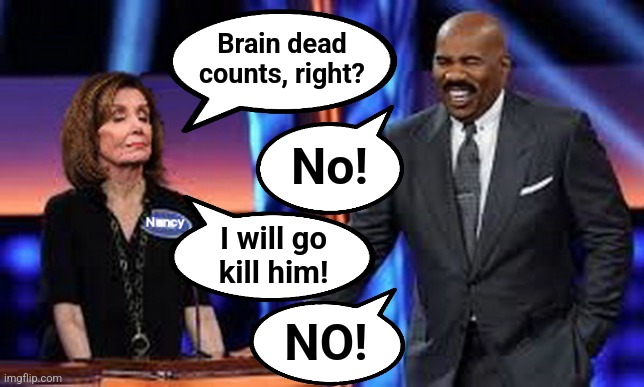 Nancy Pelosi | Brain dead
counts, right? No! I will go
kill him! NO! | image tagged in nancy pelosi | made w/ Imgflip meme maker