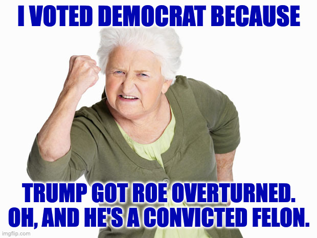 Angry senior woman | I VOTED DEMOCRAT BECAUSE TRUMP GOT ROE OVERTURNED.
OH, AND HE'S A CONVICTED FELON. | image tagged in angry senior woman | made w/ Imgflip meme maker