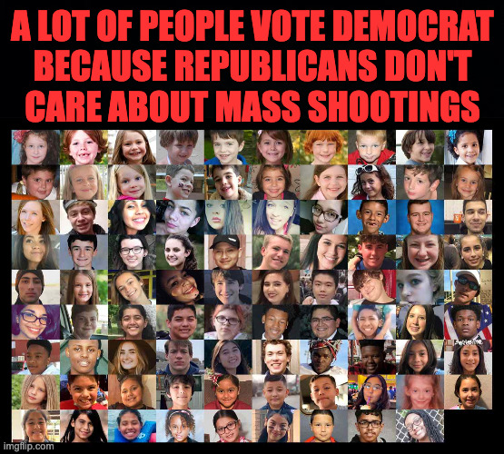 A LOT OF PEOPLE VOTE DEMOCRAT
BECAUSE REPUBLICANS DON'T
CARE ABOUT MASS SHOOTINGS | image tagged in black background | made w/ Imgflip meme maker