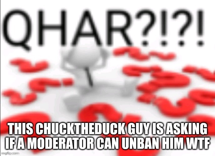 why was bro banned to begin with | THIS CHUCKTHEDUCK GUY IS ASKING IF A MODERATOR CAN UNBAN HIM WTF | image tagged in qhar | made w/ Imgflip meme maker