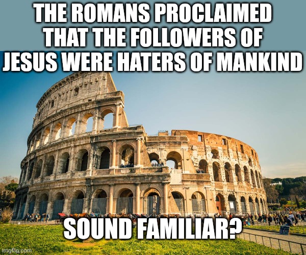 Roman Colosseum | THE ROMANS PROCLAIMED THAT THE FOLLOWERS OF JESUS WERE HATERS OF MANKIND; SOUND FAMILIAR? | image tagged in roman colosseum | made w/ Imgflip meme maker