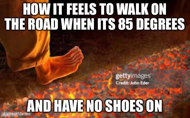 It hurts like hell | HOW IT FEELS TO WALK ON THE ROAD WHEN ITS 85 DEGREES; AND HAVE NO SHOES ON | image tagged in relatable | made w/ Imgflip meme maker