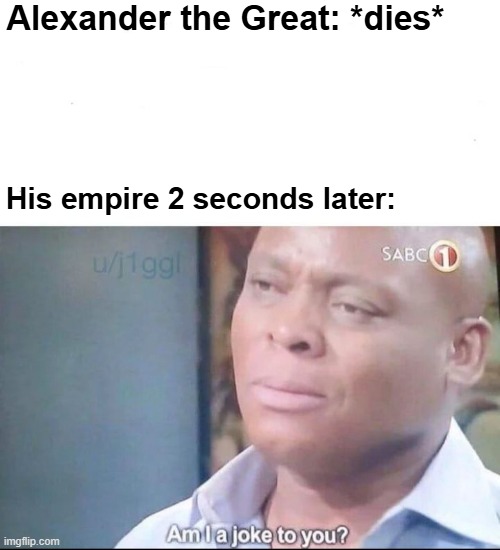 When Alexander the Great's empire died | Alexander the Great: *dies*; His empire 2 seconds later: | image tagged in am i a joke to you,memes,funny | made w/ Imgflip meme maker