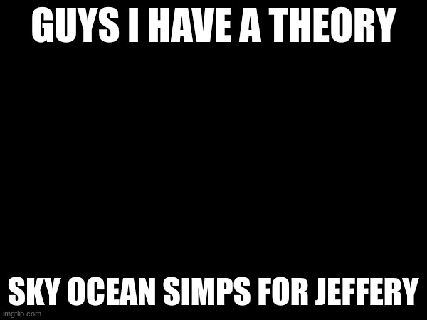 guys i have a theory | SKY OCEAN SIMPS FOR JEFFERY | image tagged in guys i have a theory | made w/ Imgflip meme maker