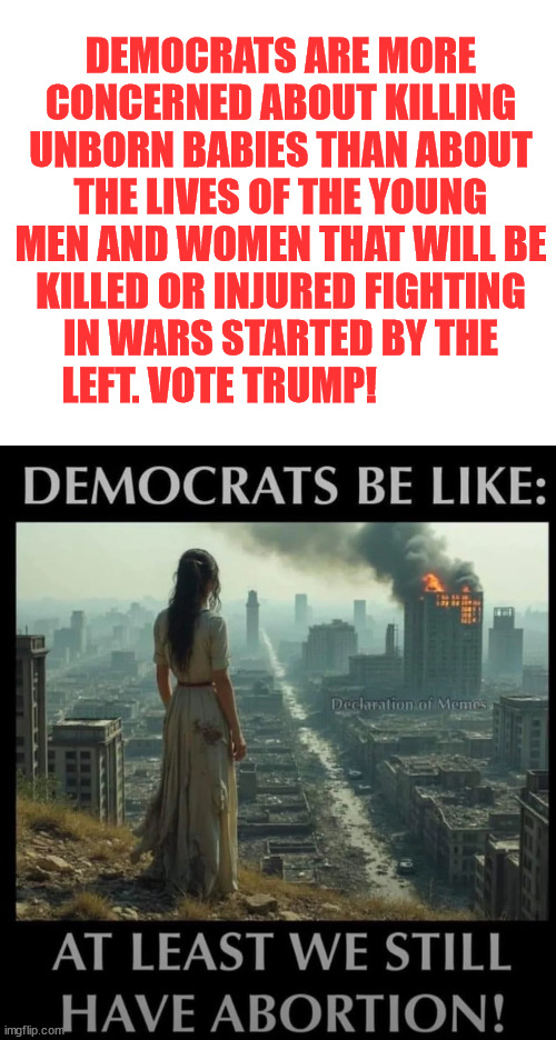 DEMOCRATS ARE MORE CONCERNED ABOUT KILLING UNBORN BABIES THAN ABOUT THE LIVES OF THE YOUNG MEN AND WOMEN THAT WILL BE KILLED OR INJURED FIGH | made w/ Imgflip meme maker