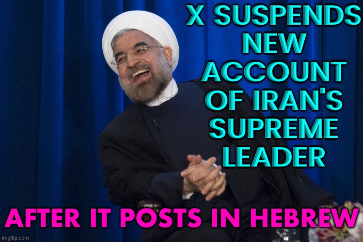 Musk's X Suspends New Account Of Iran's Supreme Leader | X SUSPENDS
NEW
ACCOUNT
OF IRAN'S
SUPREME
LEADER; AFTER IT POSTS IN HEBREW | image tagged in iran laughing,elon musk,twitter,breaking news,iran,middle east | made w/ Imgflip meme maker