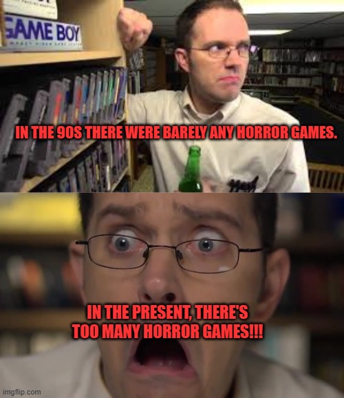 IN THE 90S THERE WERE BARELY ANY HORROR GAMES. IN THE PRESENT, THERE'S TOO MANY HORROR GAMES!!! | image tagged in avgn,90s,present,horror,games,too much | made w/ Imgflip meme maker