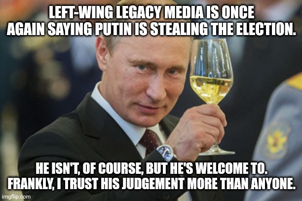 Fight me. | LEFT-WING LEGACY MEDIA IS ONCE AGAIN SAYING PUTIN IS STEALING THE ELECTION. HE ISN'T, OF COURSE, BUT HE'S WELCOME TO. FRANKLY, I TRUST HIS JUDGEMENT MORE THAN ANYONE. | image tagged in putin cheers | made w/ Imgflip meme maker