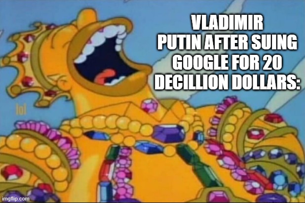 exactly $20,000,000,000,000,000,000,000,000,000,000,000 | VLADIMIR PUTIN AFTER SUING GOOGLE FOR 20 DECILLION DOLLARS: | image tagged in rich homer simpson laughing,money,rich,russia,vladimir putin,lol so funny | made w/ Imgflip meme maker