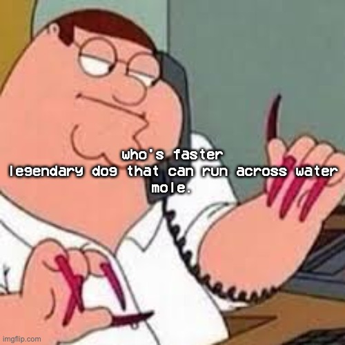 i love pokemon logic | who's faster
legendary dog that can run across water
mole. | image tagged in peter griffin with nails | made w/ Imgflip meme maker